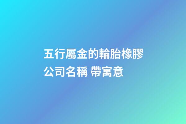五行屬金的輪胎橡膠公司名稱 帶寓意-第1張-公司起名-玄機派